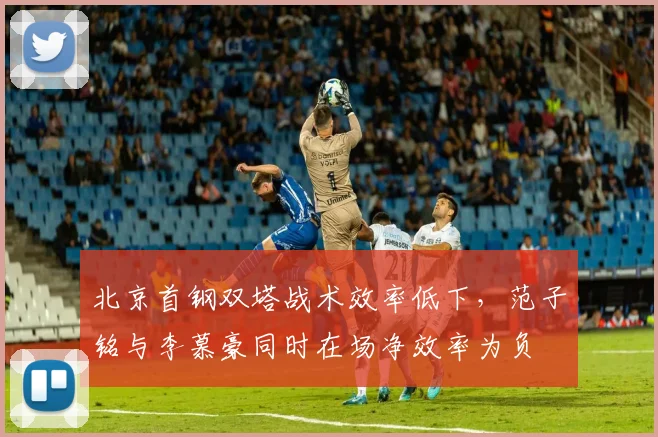 北京首钢双塔战术效率低下，范子铭与李慕豪同时在场净效率为负