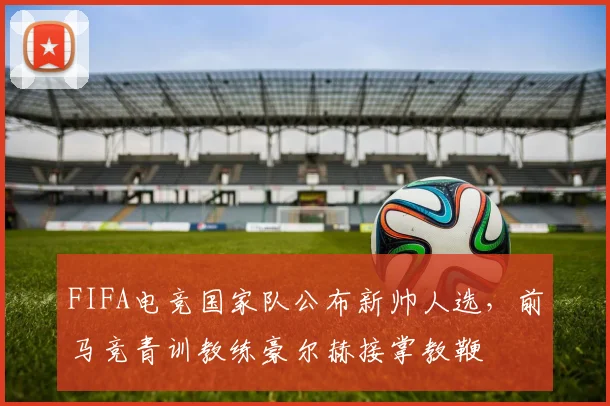 FIFA电竞国家队公布新帅人选，前马竞青训教练豪尔赫接掌教鞭