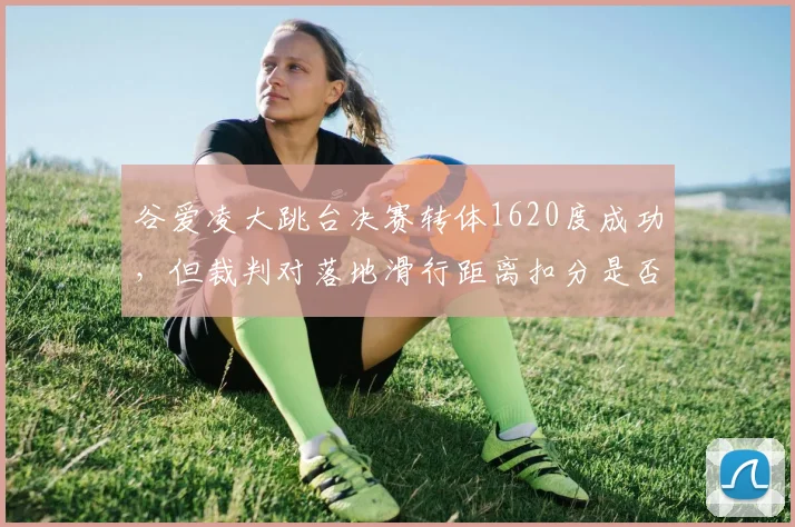谷爱凌大跳台决赛转体1620度成功,但裁判对落地滑行距离扣分是否合理?
