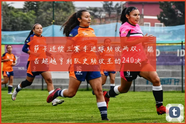 萨卡连续三赛季进球助攻两双,能否超越亨利队史助攻王的240次