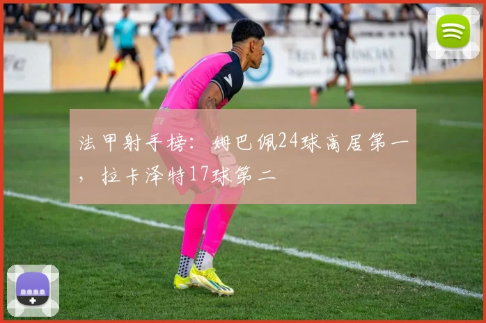 法甲射手榜：姆巴佩24球高居第一，拉卡泽特17球第二